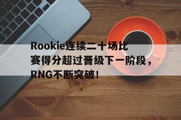 Rookie连续二十场比赛得分超过晋级下一阶段，RNG不断突破！的简单介绍