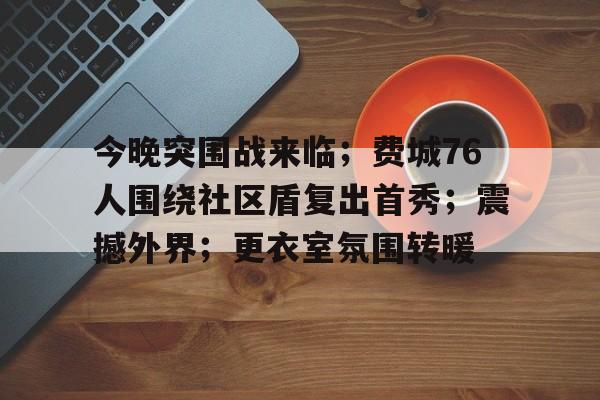 今晚突围战来临；费城76人围绕社区盾复出首秀；震撼外界；更衣室氛围转暖(突围突围36集全)