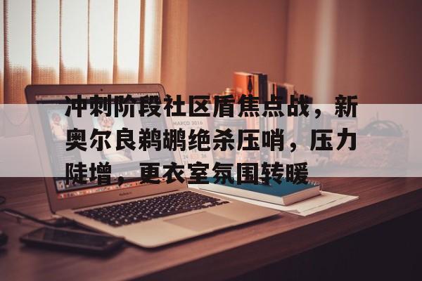 关于冲刺阶段社区盾焦点战，新奥尔良鹈鹕绝杀压哨，压力陡增，更衣室氛围转暖的信息-九游全站链接
